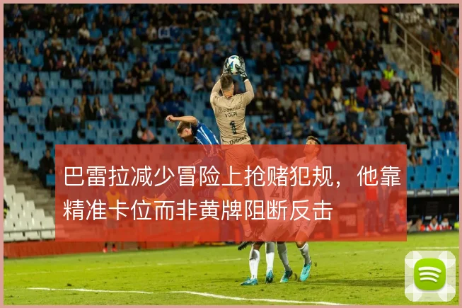 巴雷拉减少冒险上抢赌犯规,他靠精准卡位而非黄牌阻断反击