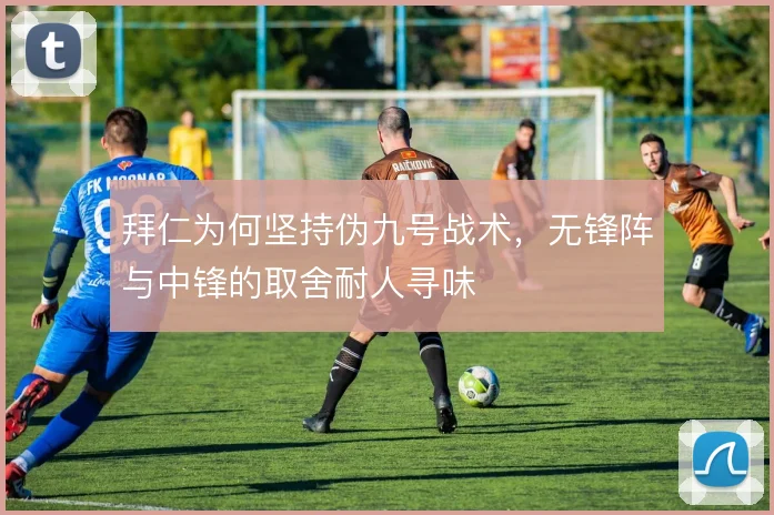 拜仁为何坚持伪九号战术,无锋阵与中锋的取舍耐人寻味
