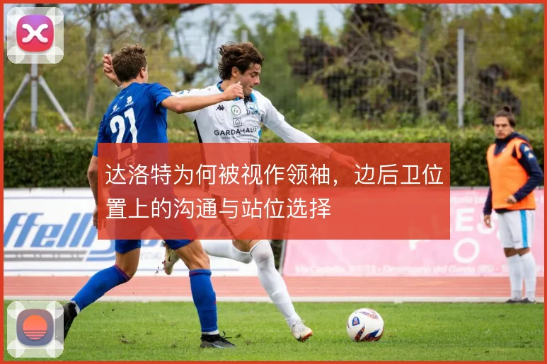 达洛特为何被视作领袖，边后卫位置上的沟通与站位选择
