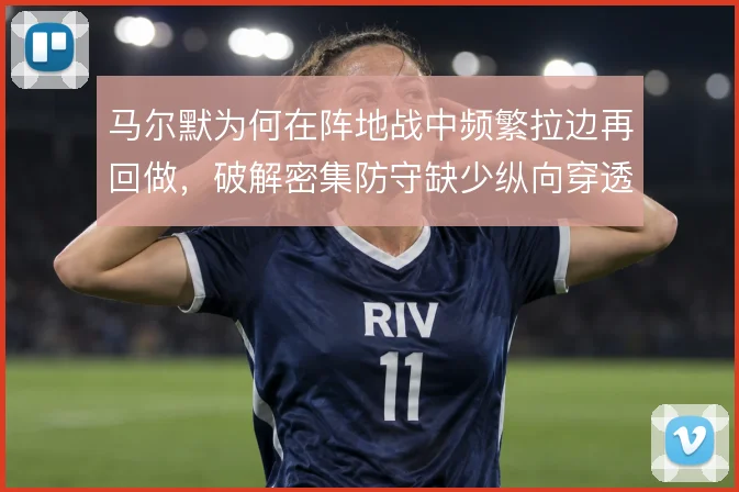 马尔默为何在阵地战中频繁拉边再回做，破解密集防守缺少纵向穿透手段