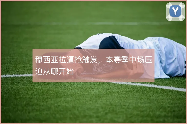 穆西亚拉逼抢触发，本赛季中场压迫从哪开始