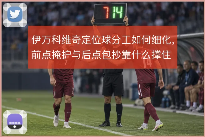 伊万科维奇定位球分工如何细化，前点掩护与后点包抄靠什么撑住