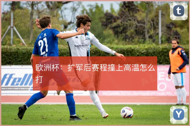 欧洲杯：扩军后赛程撞上高温怎么打