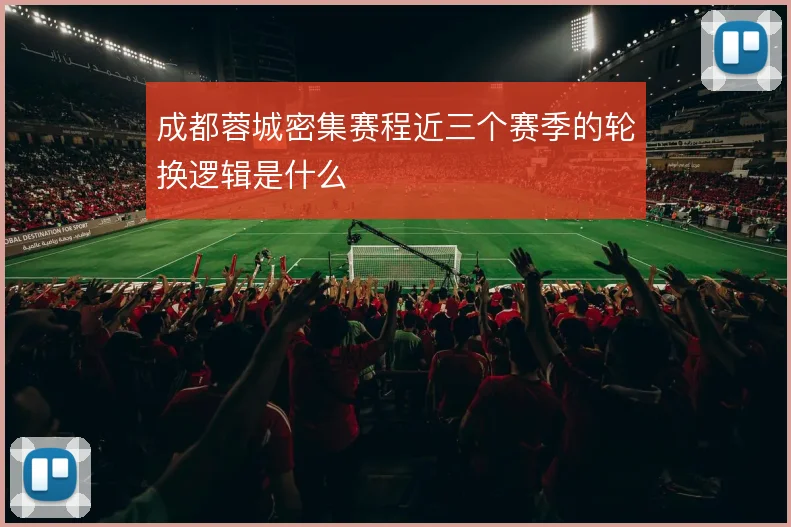 成都蓉城密集赛程近三个赛季的轮换逻辑是什么