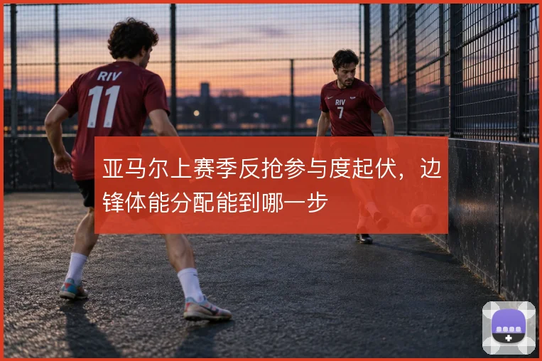 亚马尔上赛季反抢参与度起伏,边锋体能分配能到哪一步