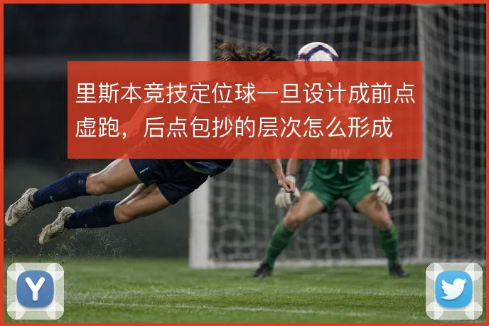 里斯本竞技定位球一旦设计成前点虚跑，后点包抄的层次怎么形成
