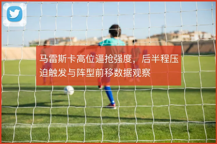 马雷斯卡高位逼抢强度，后半程压迫触发与阵型前移数据观察