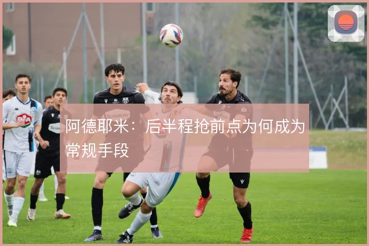 阿德耶米：后半程抢前点为何成为常规手段
