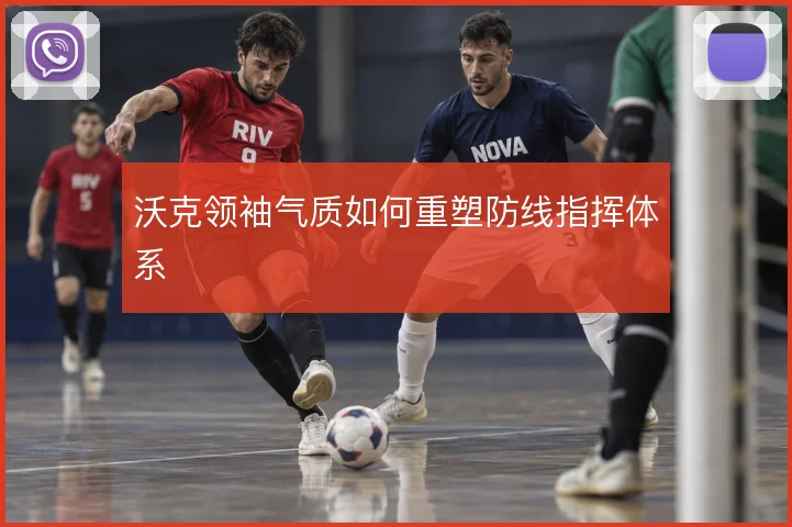 沃克领袖气质如何重塑防线指挥体系