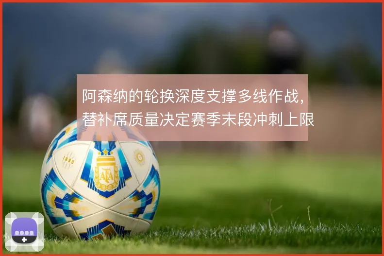 阿森纳的轮换深度支撑多线作战，替补席质量决定赛季末段冲刺上限