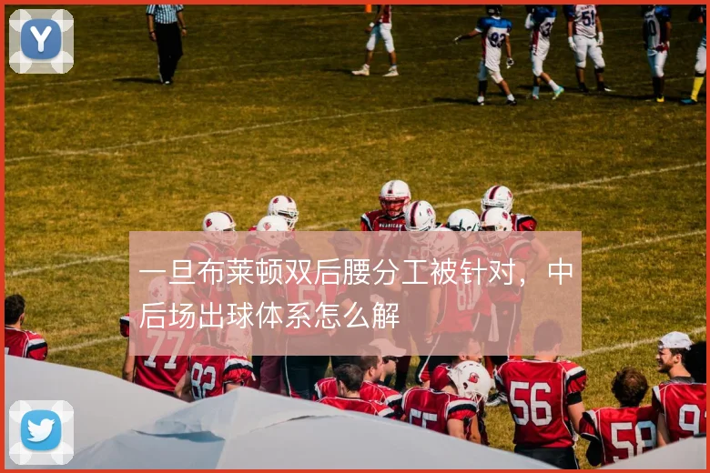 一旦布莱顿双后腰分工被针对，中后场出球体系怎么解