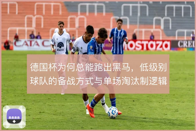 德国杯为何总能跑出黑马，低级别球队的备战方式与单场淘汰制逻辑