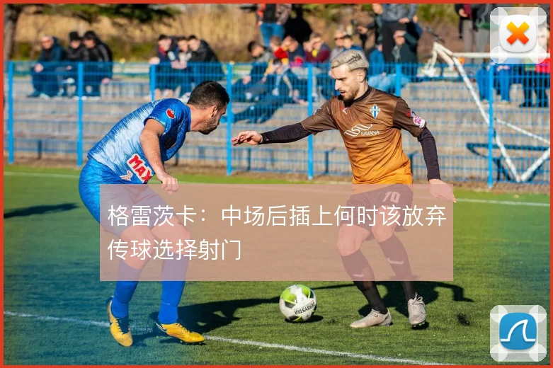 格雷茨卡：中场后插上何时该放弃传球选择射门