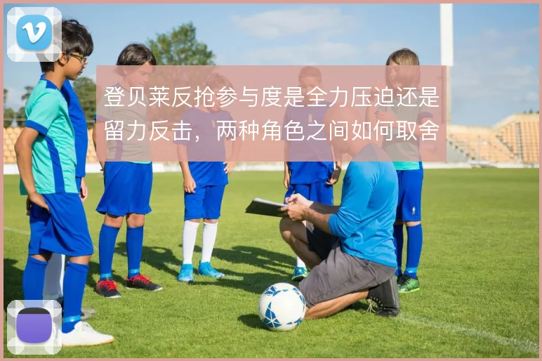 登贝莱反抢参与度是全力压迫还是留力反击,两种角色之间如何取舍