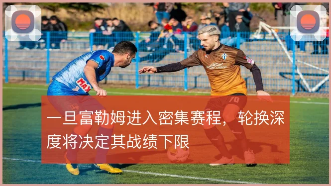 一旦富勒姆进入密集赛程，轮换深度将决定其战绩下限