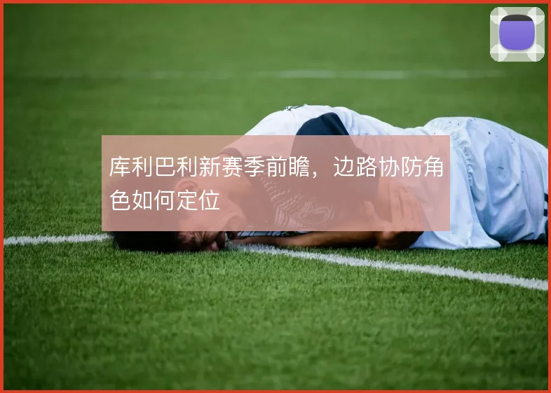 库利巴利新赛季前瞻，边路协防角色如何定位