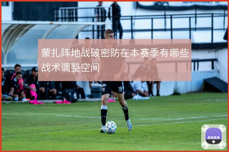 蒙扎阵地战破密防在本赛季有哪些战术调整空间