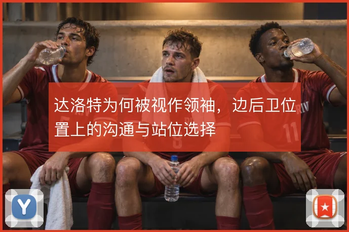 达洛特为何被视作领袖，边后卫位置上的沟通与站位选择