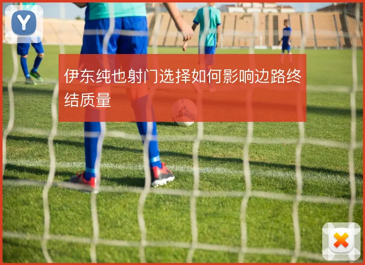 伊东纯也射门选择如何影响边路终结质量