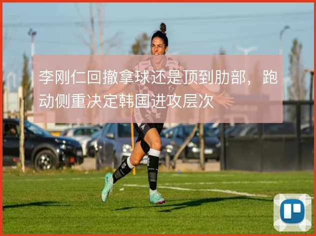 李刚仁回撤拿球还是顶到肋部，跑动侧重决定韩国进攻层次