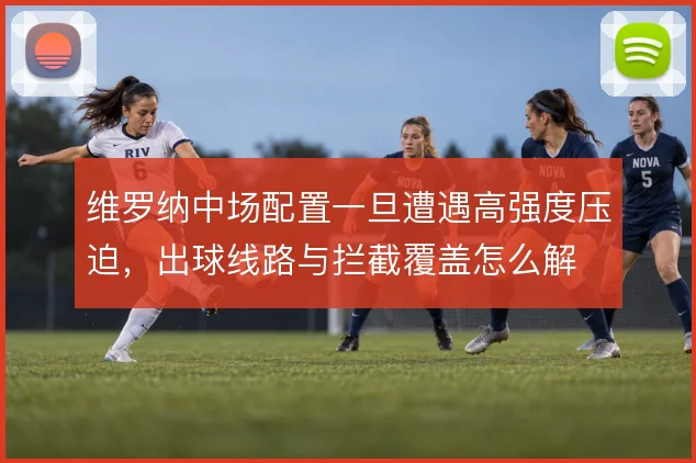 维罗纳中场配置一旦遭遇高强度压迫，出球线路与拦截覆盖怎么解