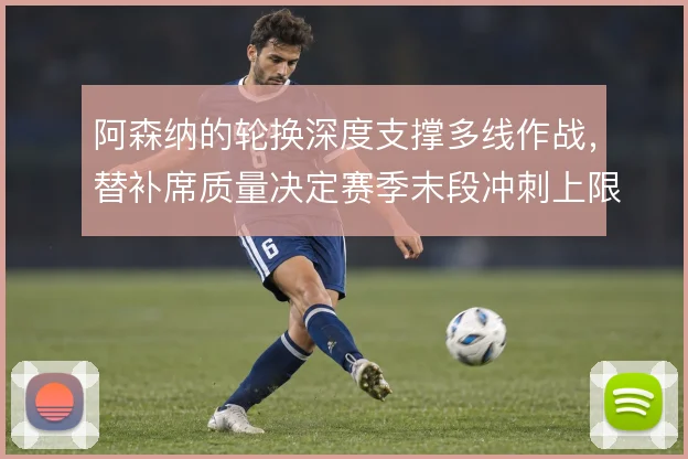 阿森纳的轮换深度支撑多线作战,替补席质量决定赛季末段冲刺上限