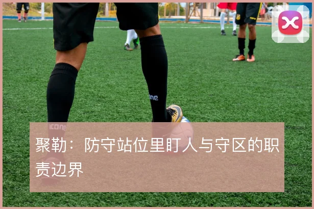 聚勒:防守站位里盯人与守区的职责边界