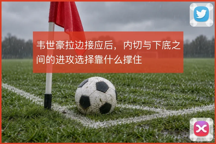 韦世豪拉边接应后,内切与下底之间的进攻选择靠什么撑住