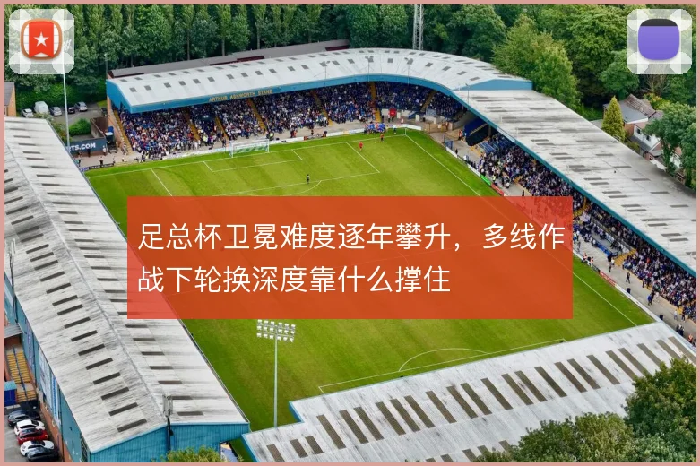 足总杯卫冕难度逐年攀升，多线作战下轮换深度靠什么撑住