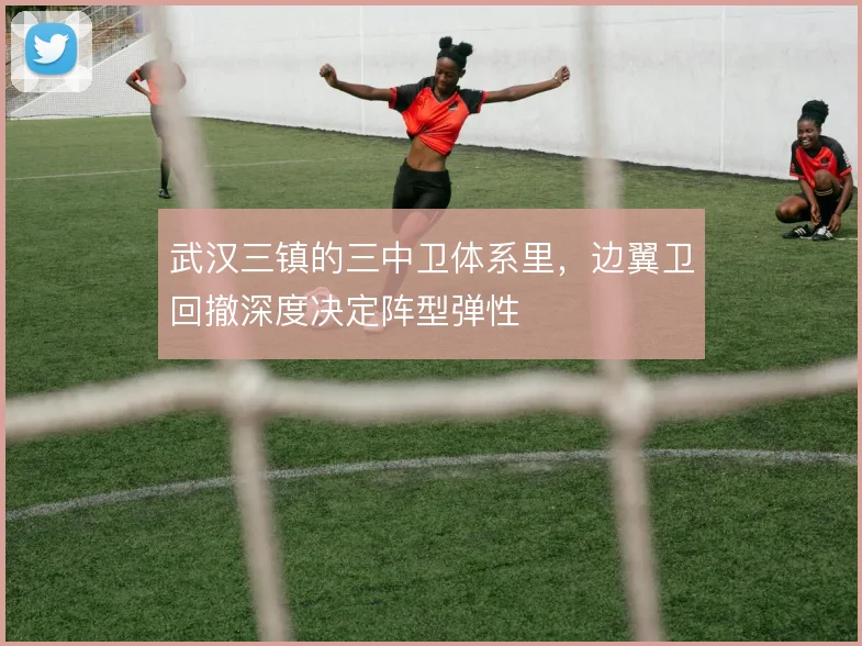 武汉三镇的三中卫体系里，边翼卫回撤深度决定阵型弹性