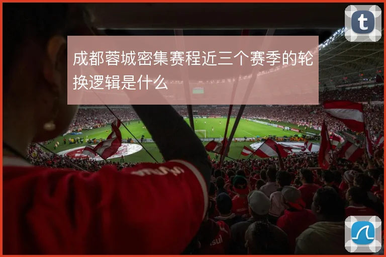 成都蓉城密集赛程近三个赛季的轮换逻辑是什么
