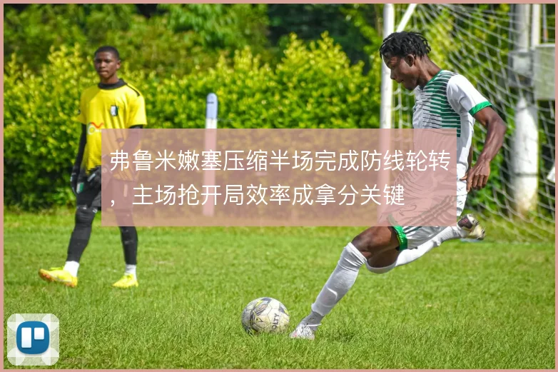 弗鲁米嫩塞压缩半场完成防线轮转，主场抢开局效率成拿分关键