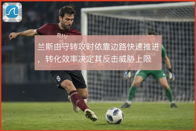 兰斯由守转攻时依靠边路快速推进,转化效率决定其反击威胁上限