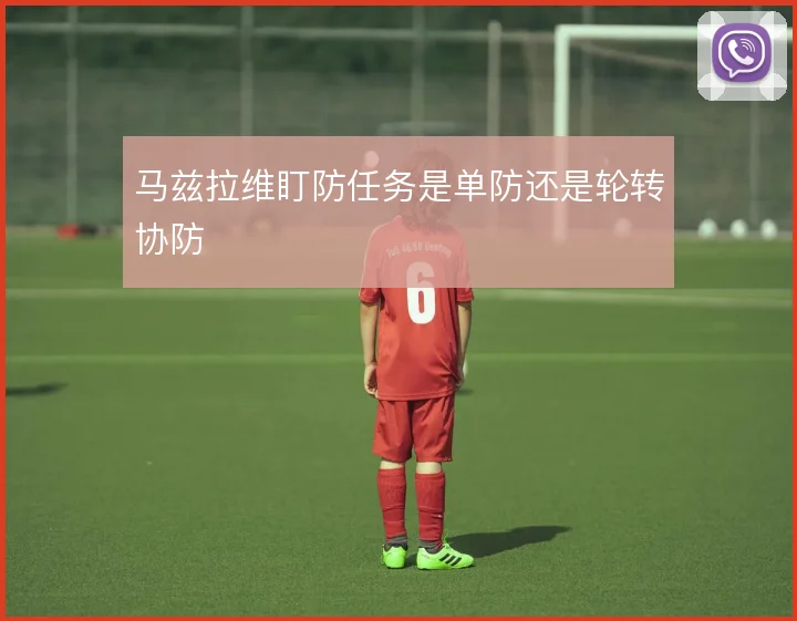 马兹拉维盯防任务是单防还是轮转协防