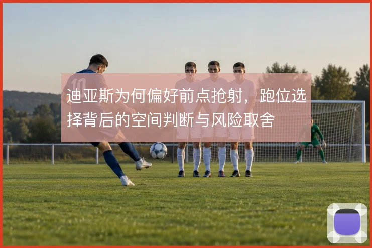 迪亚斯为何偏好前点抢射，跑位选择背后的空间判断与风险取舍