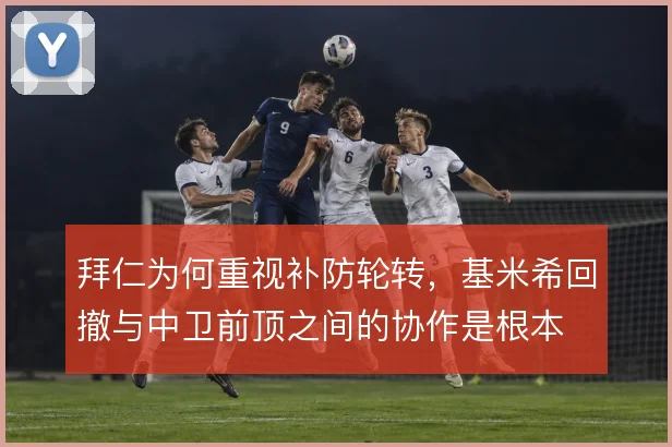 拜仁为何重视补防轮转,基米希回撤与中卫前顶之间的协作是根本