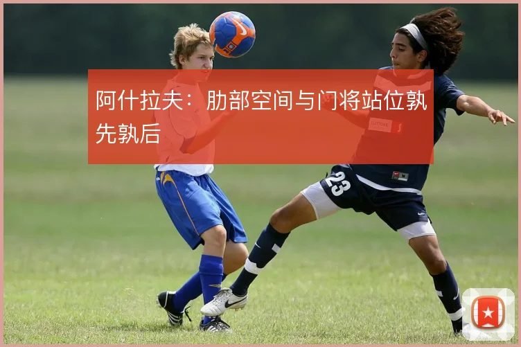 阿什拉夫：肋部空间与门将站位孰先孰后