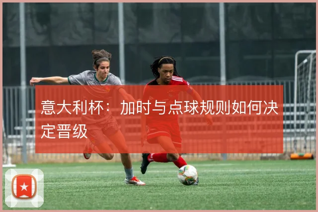 意大利杯：加时与点球规则如何决定晋级