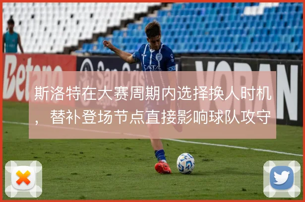 斯洛特在大赛周期内选择换人时机，替补登场节点直接影响球队攻守节奏