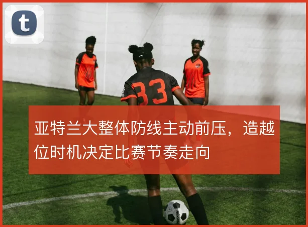 亚特兰大整体防线主动前压,造越位时机决定比赛节奏走向