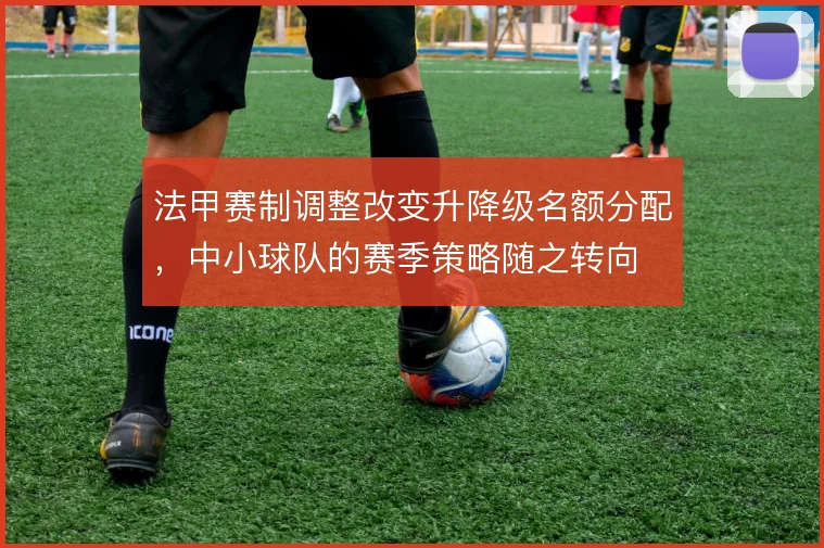 法甲赛制调整改变升降级名额分配,中小球队的赛季策略随之转向
