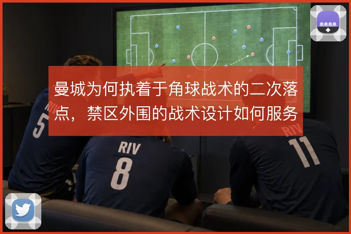 曼城为何执着于角球战术的二次落点，禁区外围的战术设计如何服务破密防