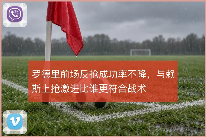 罗德里前场反抢成功率不降，与赖斯上抢激进比谁更符合战术