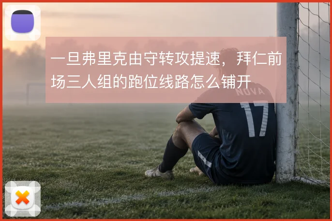 一旦弗里克由守转攻提速，拜仁前场三人组的跑位线路怎么铺开