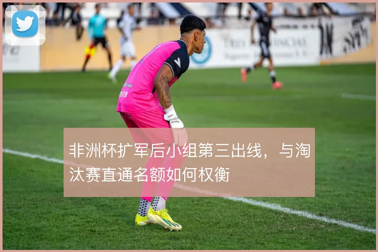 非洲杯扩军后小组第三出线,与淘汰赛直通名额如何权衡