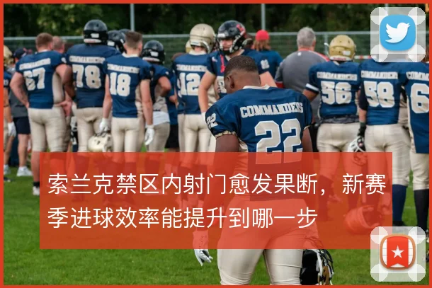 索兰克禁区内射门愈发果断，新赛季进球效率能提升到哪一步