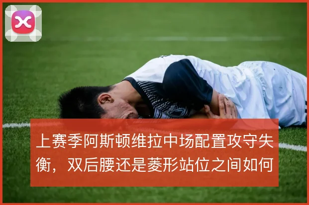 上赛季阿斯顿维拉中场配置攻守失衡，双后腰还是菱形站位之间如何取舍