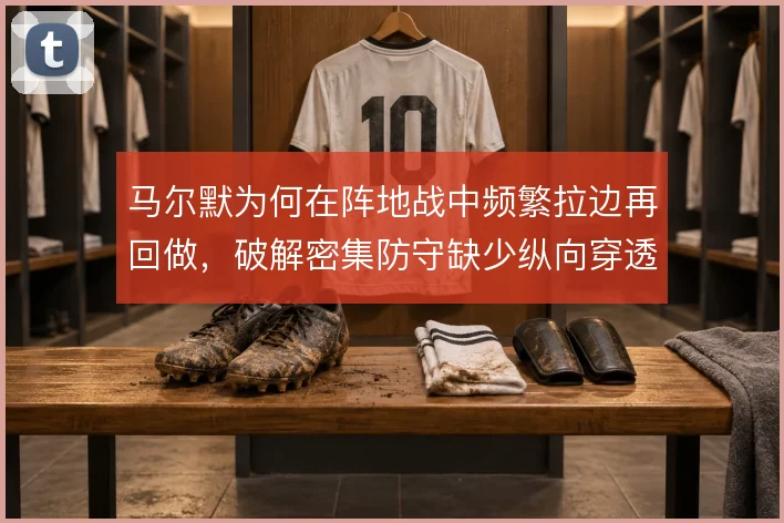 马尔默为何在阵地战中频繁拉边再回做，破解密集防守缺少纵向穿透手段