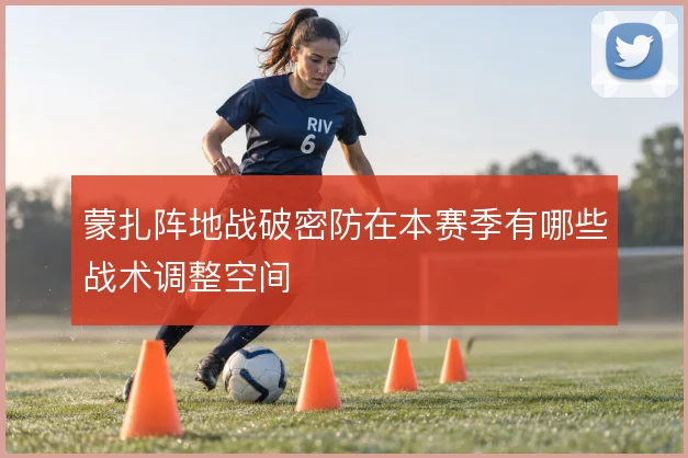 蒙扎阵地战破密防在本赛季有哪些战术调整空间