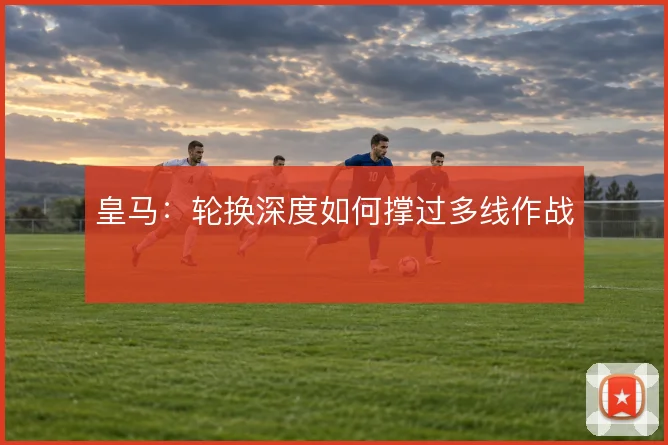 皇马：轮换深度如何撑过多线作战